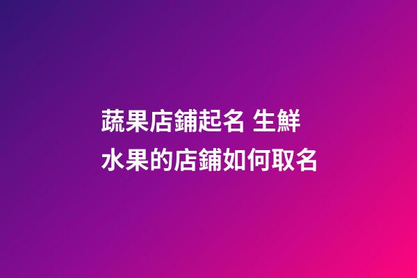 蔬果店鋪起名 生鮮水果的店鋪如何取名-第1張-店鋪起名-玄機派